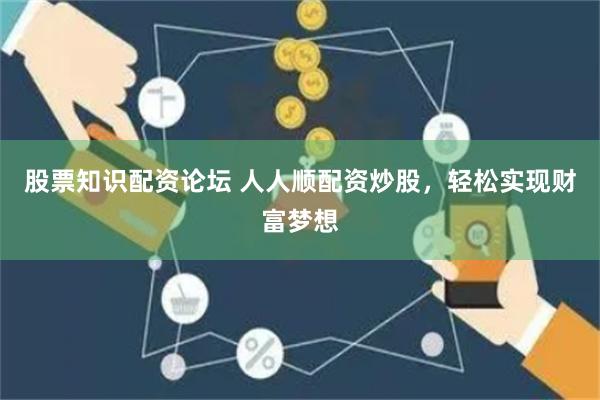 股票知识配资论坛 人人顺配资炒股，轻松实现财富梦想