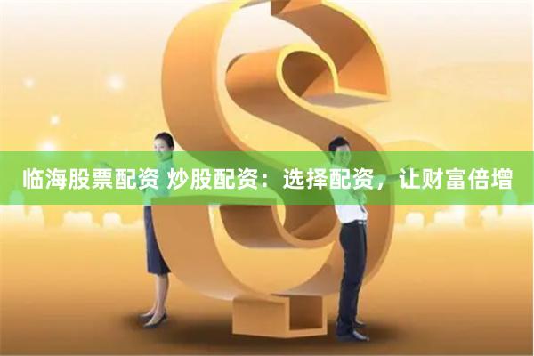 临海股票配资 炒股配资：选择配资，让财富倍增