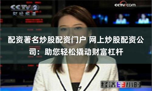 配资著名炒股配资门户 网上炒股配资公司：助您轻松撬动财富杠杆