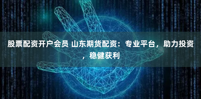 股票配资开户会员 山东期货配资：专业平台，助力投资，稳健获利