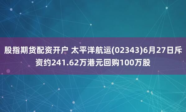 股指期货配资开户 太平洋航运(02343)6月27日斥资约241.62万港元回购100万股