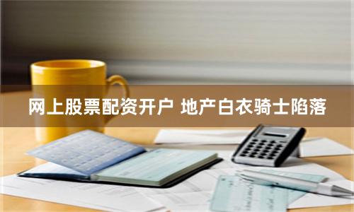 网上股票配资开户 地产白衣骑士陷落
