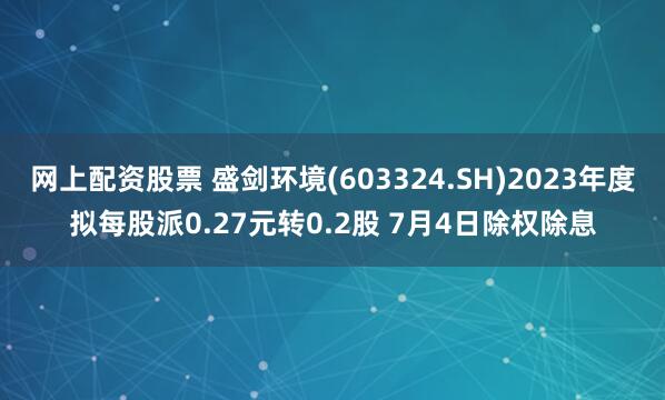 网上配资股票 盛剑环境(603324.SH)2023年度拟每股派0.27元转0.2股 7月4日除权除息