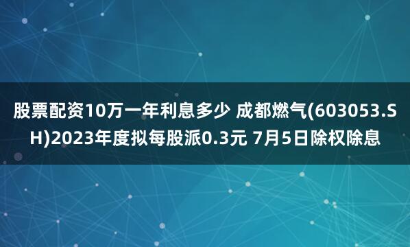 股票配资10万一年利息多少 成都燃气(603053.SH)2023年度拟每股派0.3元 7月5日除权除息