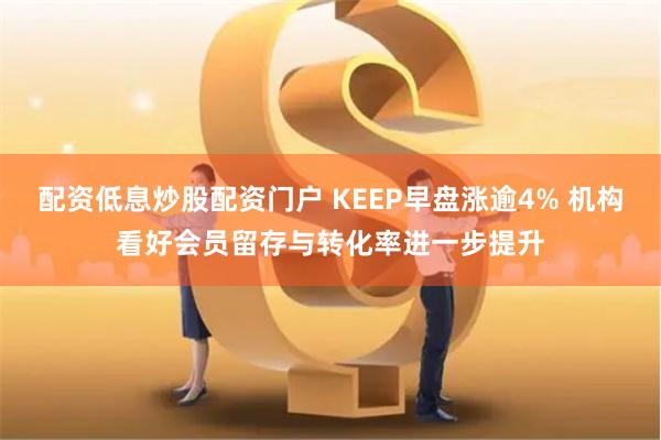 配资低息炒股配资门户 KEEP早盘涨逾4% 机构看好会员留存与转化率进一步提升