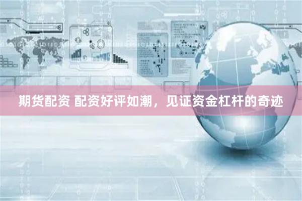 期货配资 配资好评如潮，见证资金杠杆的奇迹