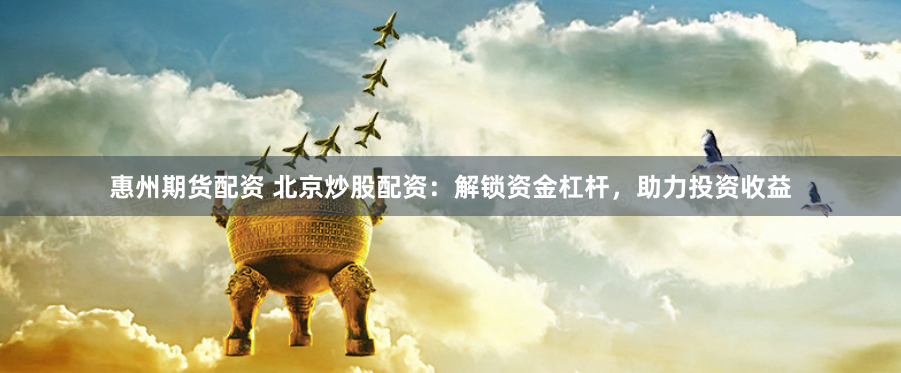 惠州期货配资 北京炒股配资：解锁资金杠杆，助力投资收益