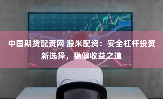 中国期货配资网 股米配资：安全杠杆投资新选择，稳健收益之道