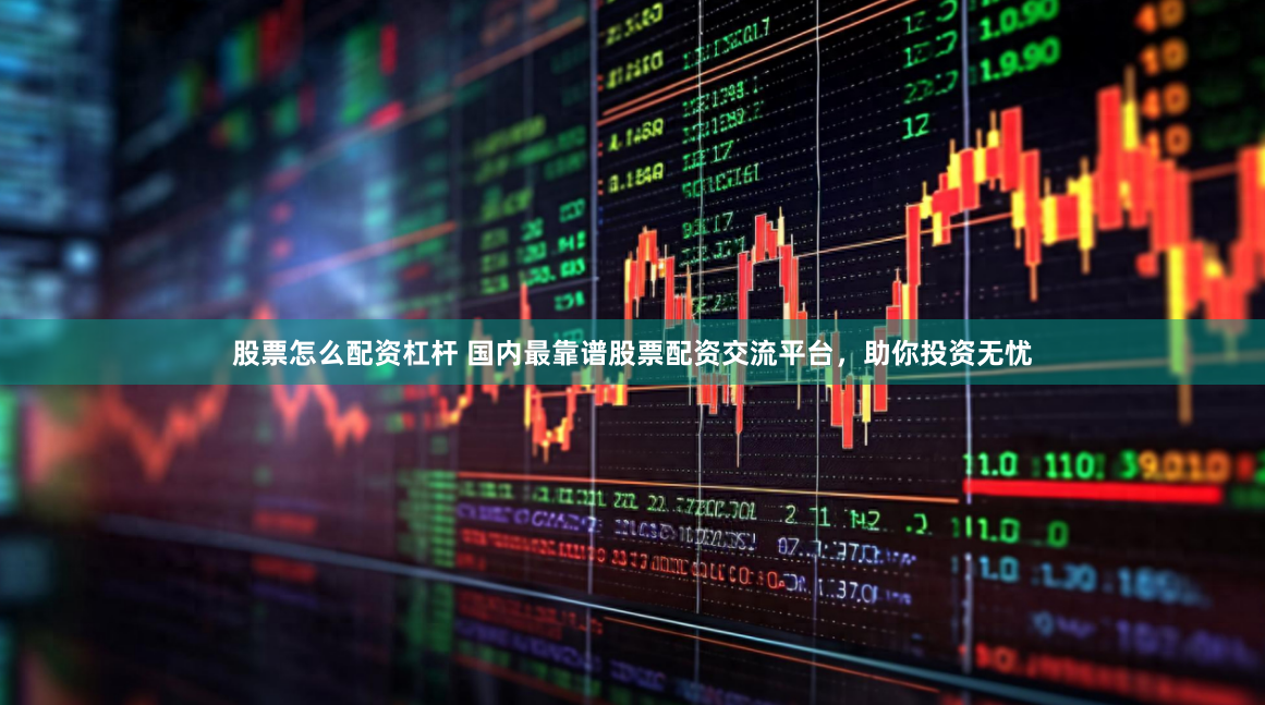 股票怎么配资杠杆 国内最靠谱股票配资交流平台，助你投资无忧
