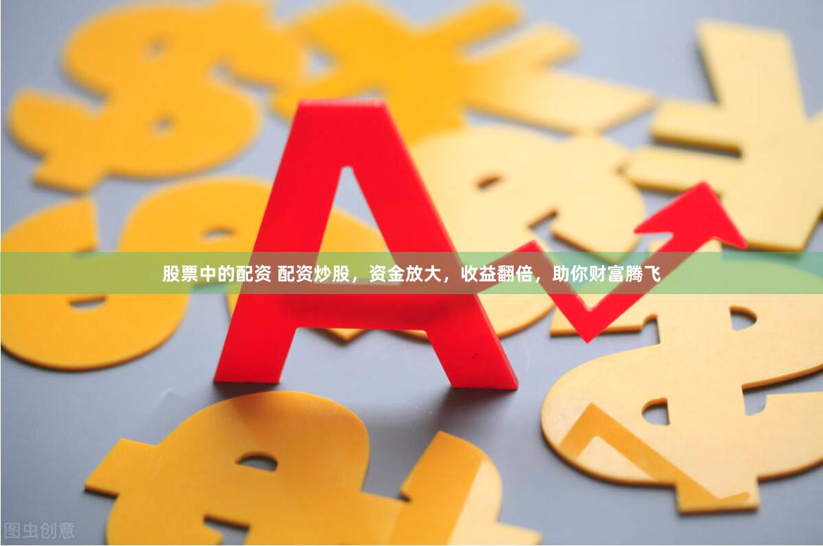 股票中的配资 配资炒股，资金放大，收益翻倍，助你财富腾飞