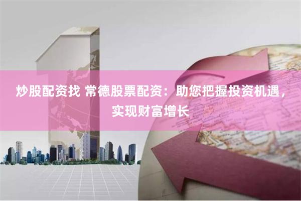 炒股配资找 常德股票配资：助您把握投资机遇，实现财富增长