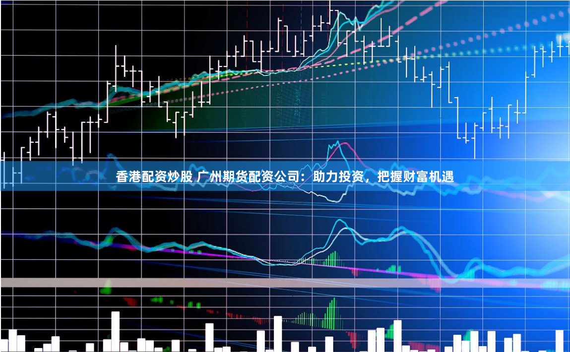 香港配资炒股 广州期货配资公司：助力投资，把握财富机遇