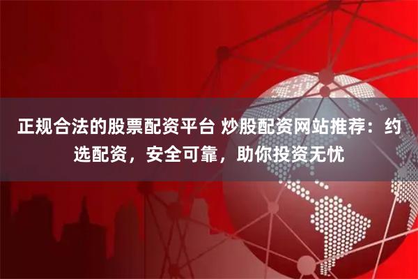 正规合法的股票配资平台 炒股配资网站推荐：约选配资，安全可靠，助你投资无忧