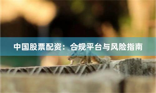 中国股票配资：合规平台与风险指南