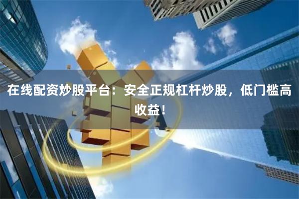 在线配资炒股平台：安全正规杠杆炒股，低门槛高收益！