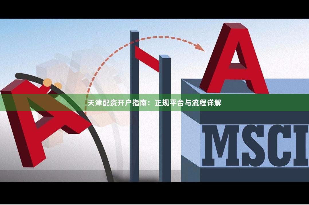 天津配资开户指南：正规平台与流程详解