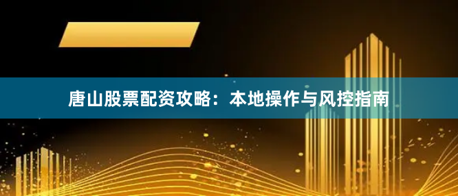 唐山股票配资攻略：本地操作与风控指南