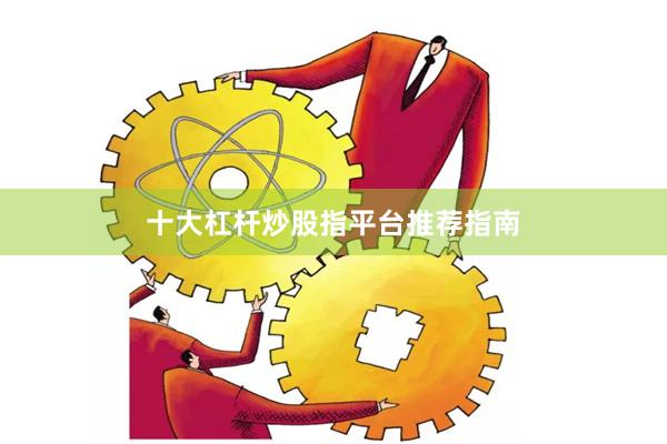 十大杠杆炒股指平台推荐指南