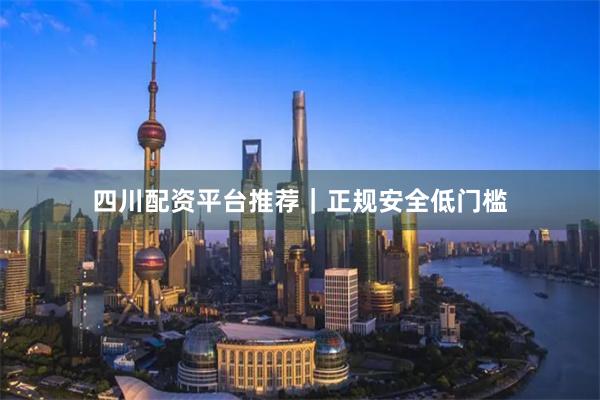 四川配资平台推荐｜正规安全低门槛