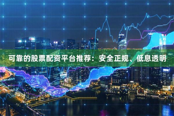 可靠的股票配资平台推荐：安全正规、低息透明