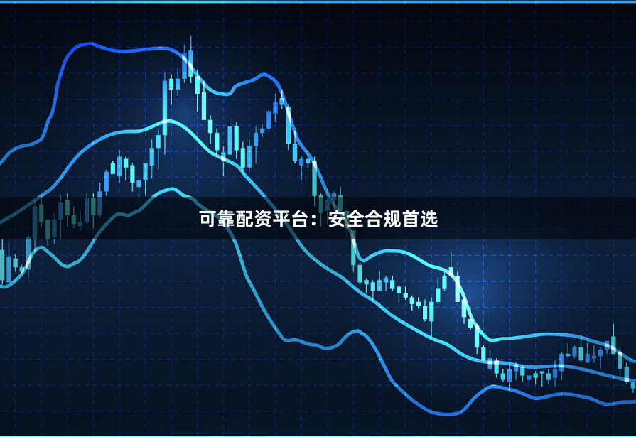可靠配资平台：安全合规首选
