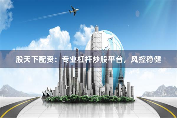 股天下配资：专业杠杆炒股平台，风控稳健